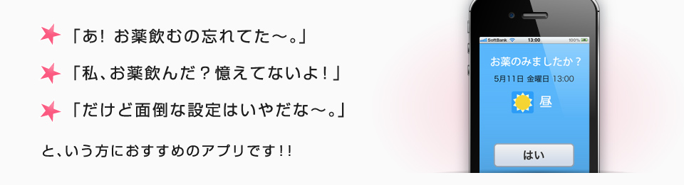 「あ! お薬飲むの忘れてた〜。」「私、お薬飲んだ？憶えてないよ！」「だけど面倒な設定はいやだな〜。」と、いう方におすすめのアプリです！！