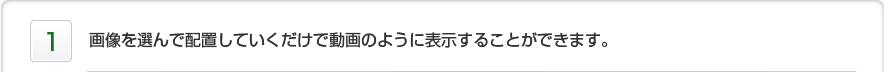 1.画像を選んで配置していくだけで動画のように表示することができます。