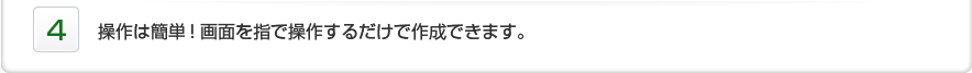 4.操作は簡単!画面を指で操作するだけで作成できます。