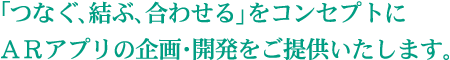 「つなぐ、結ぶ、合わせる」をコンセプトにＡＲアプリの企画・開発をご提供いたします。